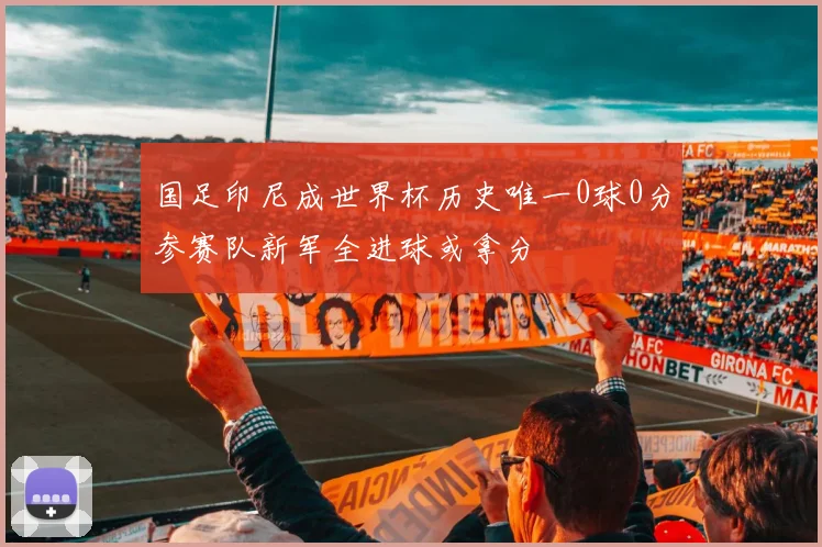 国足印尼成世界杯历史唯一0球0分参赛队新军全进球或拿分