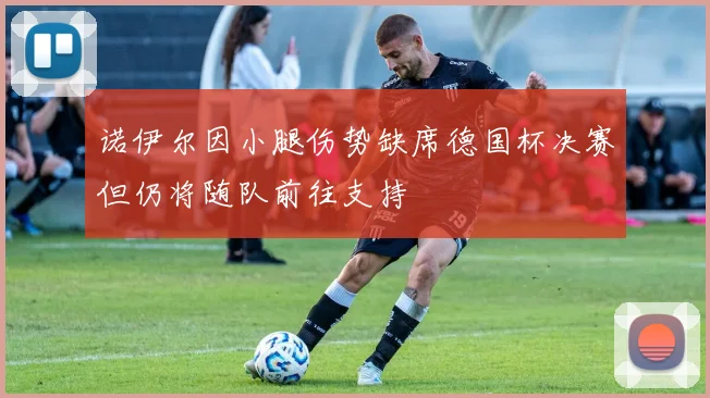 诺伊尔因小腿伤势缺席德国杯决赛但仍将随队前往支持