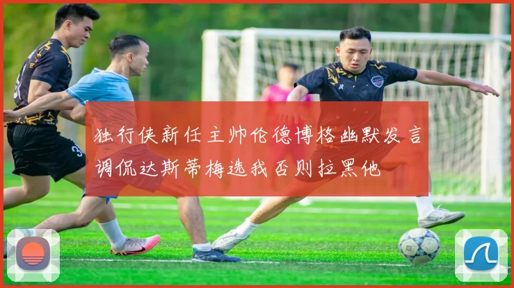 独行侠新任主帅伦德博格幽默发言调侃达斯蒂梅选我否则拉黑他