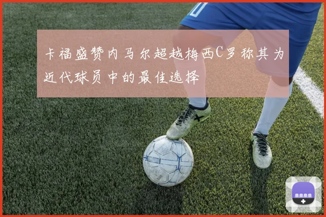 卡福盛赞内马尔超越梅西C罗称其为近代球员中的最佳选择
