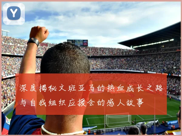 深度揭秘文班亚马的热血成长之路与自我组织应援会的感人故事