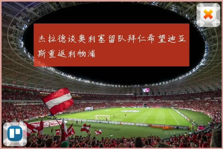 杰拉德谈奥利塞留队拜仁希望迪亚斯重返利物浦