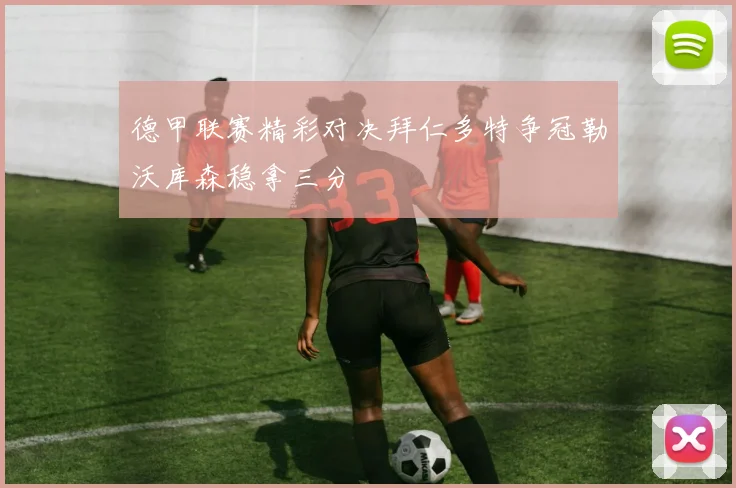 德甲联赛精彩对决拜仁多特争冠勒沃库森稳拿三分