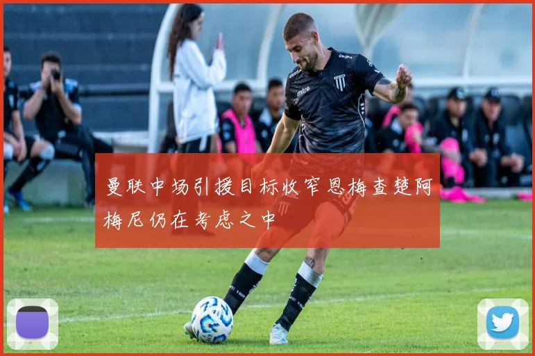 曼联中场引援目标收窄恩梅查楚阿梅尼仍在考虑之中