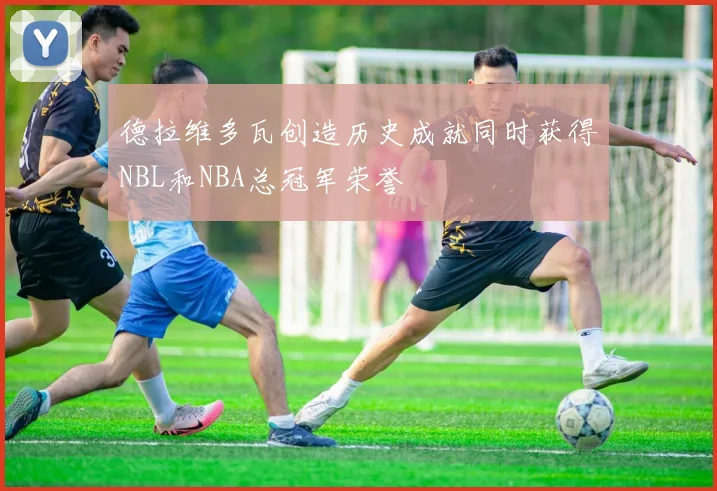 德拉维多瓦创造历史成就同时获得NBL和NBA总冠军荣誉