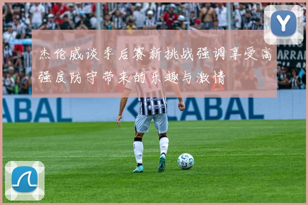 杰伦威谈季后赛新挑战强调享受高强度防守带来的乐趣与激情