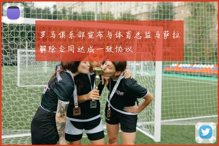 罗马俱乐部宣布与体育总监马萨拉解除合同达成一致协议