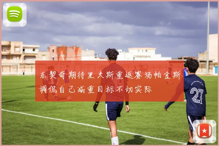东契奇期待里夫斯重返赛场帕金斯调侃自己减重目标不切实际
