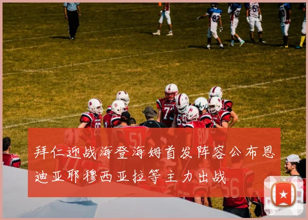 拜仁迎战海登海姆首发阵容公布恩迪亚耶穆西亚拉等主力出战