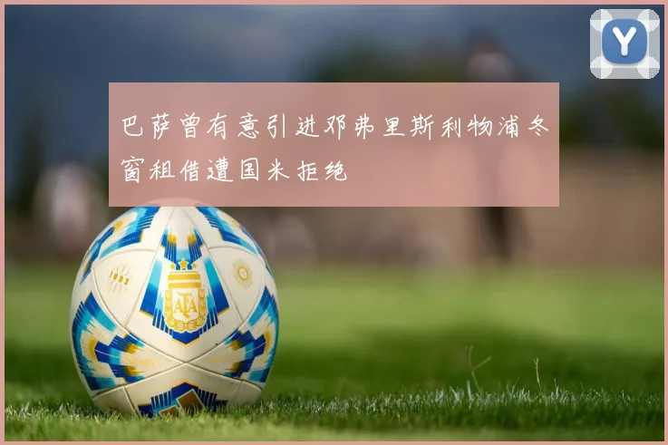 巴萨曾有意引进邓弗里斯利物浦冬窗租借遭国米拒绝