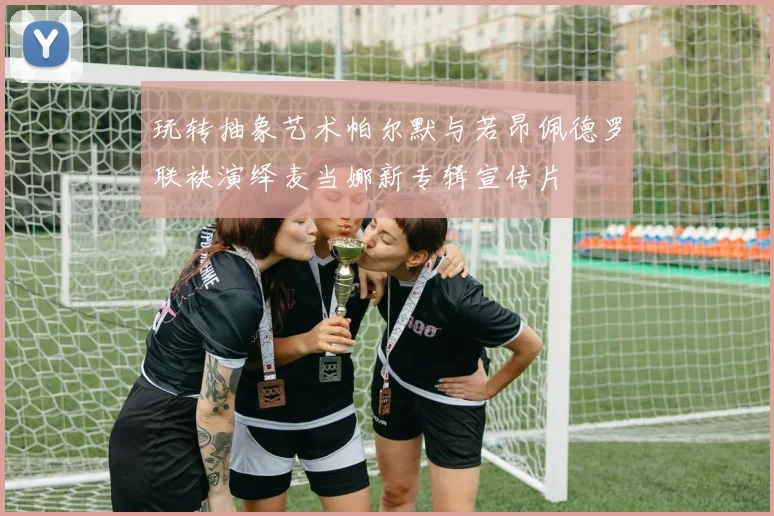 玩转抽象艺术帕尔默与若昂佩德罗联袂演绎麦当娜新专辑宣传片