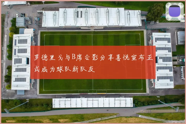 罗德里戈与B席合影分享喜悦宣布正式成为球队新队友