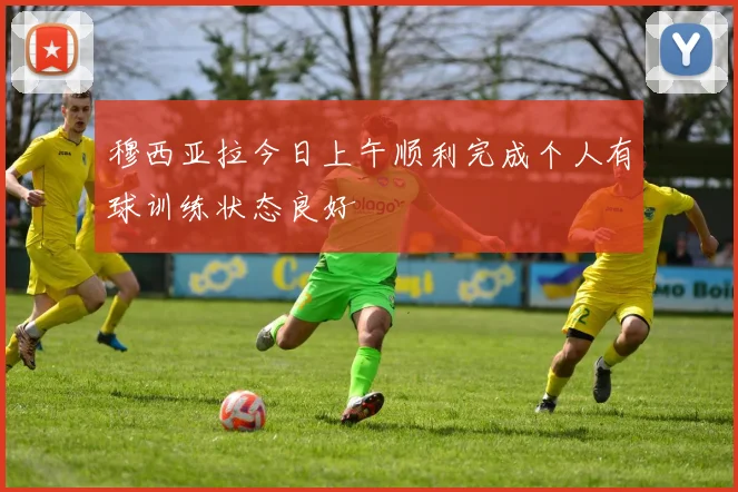 穆西亚拉今日上午顺利完成个人有球训练状态良好