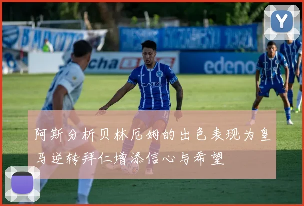阿斯分析贝林厄姆的出色表现为皇马逆转拜仁增添信心与希望