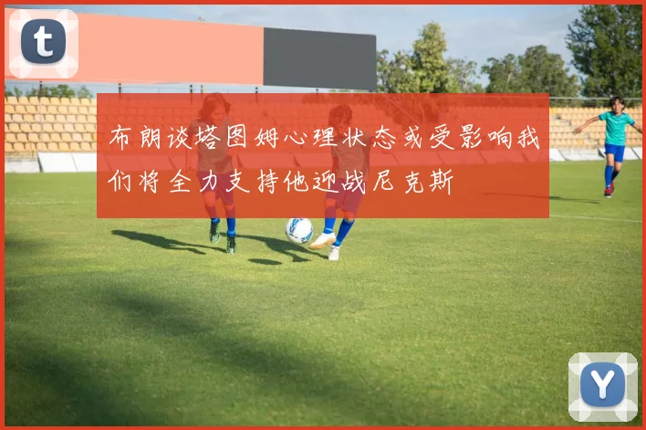 布朗谈塔图姆心理状态或受影响我们将全力支持他迎战尼克斯