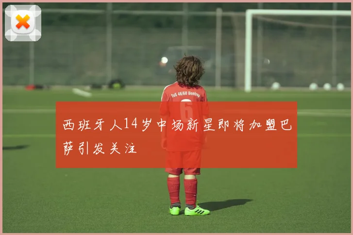 西班牙人14岁中场新星即将加盟巴萨引发关注