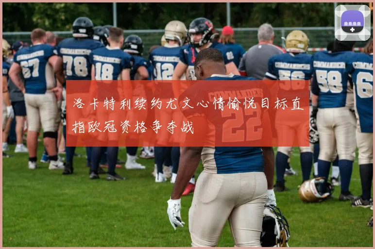 洛卡特利续约尤文心情愉悦目标直指欧冠资格争夺战