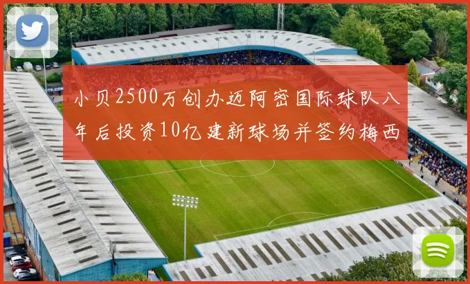小贝2500万创办迈阿密国际球队八年后投资10亿建新球场并签约梅西