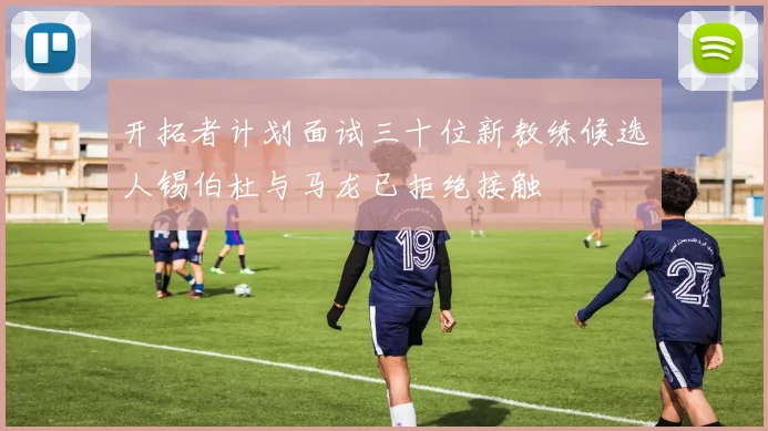 开拓者计划面试三十位新教练候选人锡伯杜与马龙已拒绝接触