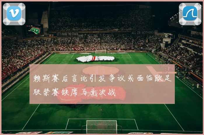 赖斯赛后言论引发争议或面临欧足联禁赛缺席马竞次战